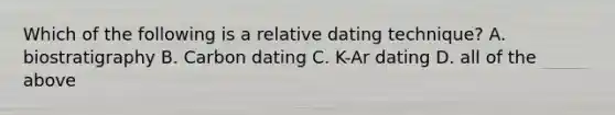 Which of the following is a relative dating technique? A. biostratigraphy B. Carbon dating C. K-Ar dating D. all of the above