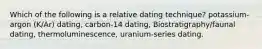 Which of the following is a relative dating technique? potassium-argon (K/Ar) dating, carbon-14 dating, Biostratigraphy/faunal dating, thermoluminescence, uranium-series dating.