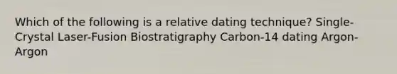 Which of the following is a relative dating technique? Single-Crystal Laser-Fusion Biostratigraphy Carbon-14 dating Argon-Argon