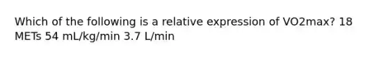 Which of the following is a relative expression of VO2max? 18 METs 54 mL/kg/min 3.7 L/min