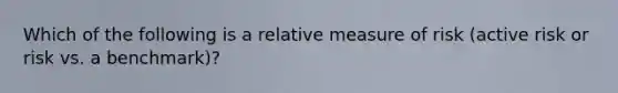 Which of the following is a relative measure of risk (active risk or risk vs. a benchmark)?