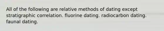 All of the following are relative methods of dating except stratigraphic correlation. fluorine dating. radiocarbon dating. faunal dating.