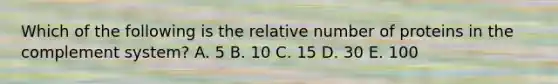 Which of the following is the relative number of proteins in the complement system? A. 5 B. 10 C. 15 D. 30 E. 100