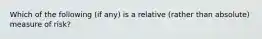 Which of the following (if any) is a relative (rather than absolute) measure of risk?