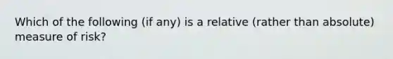 Which of the following (if any) is a relative (rather than absolute) measure of risk?