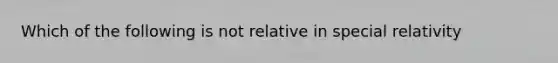 Which of the following is not relative in special relativity