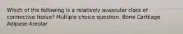 Which of the following is a relatively avascular class of connective tissue? Multiple choice question. Bone Cartilage Adipose Areolar