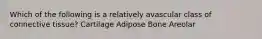 Which of the following is a relatively avascular class of connective tissue? Cartilage Adipose Bone Areolar