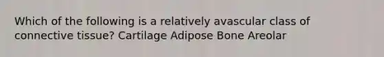 Which of the following is a relatively avascular class of connective tissue? Cartilage Adipose Bone Areolar