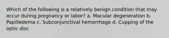 Which of the following is a relatively benign condition that may occur during pregnancy or labor? a. Macular degeneration b. Papilledema c. Subconjunctival hemorrhage d. Cupping of the optic disc