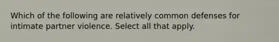 Which of the following are relatively common defenses for intimate partner violence. Select all that apply.