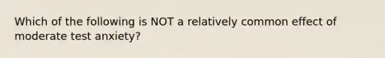 Which of the following is NOT a relatively common effect of moderate test anxiety?