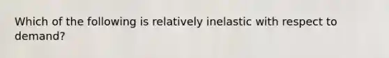 Which of the following is relatively inelastic with respect to demand?