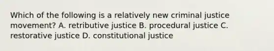 Which of the following is a relatively new criminal justice movement? A. retributive justice B. procedural justice C. restorative justice D. constitutional justice