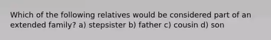 Which of the following relatives would be considered part of an extended family? a) stepsister b) father c) cousin d) son