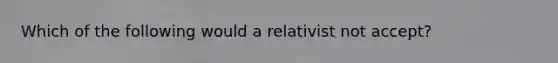 Which of the following would a relativist not accept?