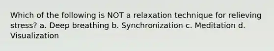 Which of the following is NOT a relaxation technique for relieving stress? a. Deep breathing b. Synchronization c. Meditation d. Visualization