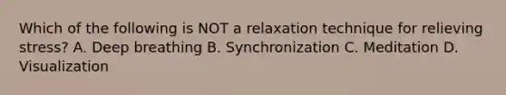 Which of the following is NOT a relaxation technique for relieving stress? A. Deep breathing B. Synchronization C. Meditation D. Visualization