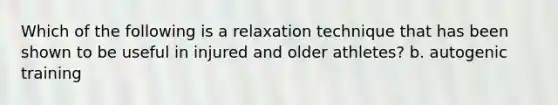 Which of the following is a relaxation technique that has been shown to be useful in injured and older athletes? b. autogenic training