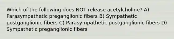 Which of the following does NOT release acetylcholine? A) Parasympathetic preganglionic fibers B) Sympathetic postganglionic fibers C) Parasympathetic postganglionic fibers D) Sympathetic preganglionic fibers