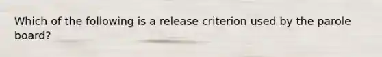 Which of the following is a release criterion used by the parole board?