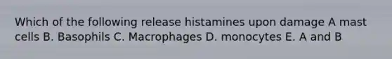 Which of the following release histamines upon damage A mast cells B. Basophils C. Macrophages D. monocytes E. A and B