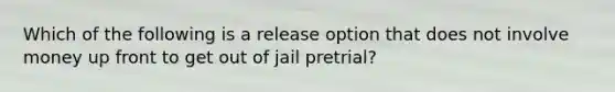 Which of the following is a release option that does not involve money up front to get out of jail pretrial?