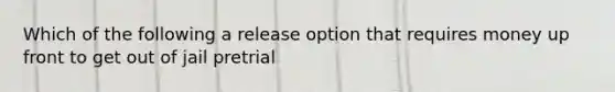 Which of the following a release option that requires money up front to get out of jail pretrial