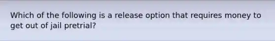 Which of the following is a release option that requires money to get out of jail pretrial?