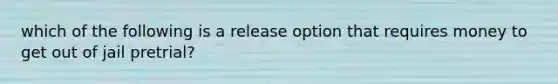 which of the following is a release option that requires money to get out of jail pretrial?