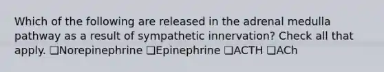 Which of the following are released in the adrenal medulla pathway as a result of sympathetic innervation? Check all that apply. ❏Norepinephrine ❏Epinephrine ❏ACTH ❏ACh