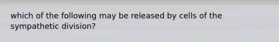 which of the following may be released by cells of the sympathetic division?