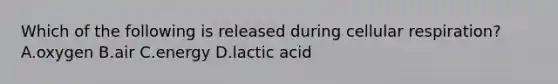 Which of the following is released during cellular respiration? A.oxygen B.air C.energy D.lactic acid