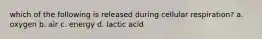 which of the following is released during cellular respiration? a. oxygen b. air c. energy d. lactic acid