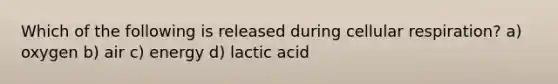 Which of the following is released during cellular respiration? a) oxygen b) air c) energy d) lactic acid