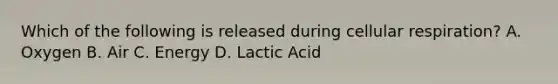 Which of the following is released during cellular respiration? A. Oxygen B. Air C. Energy D. Lactic Acid