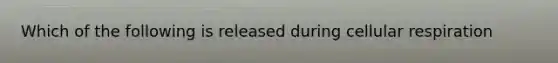 Which of the following is released during cellular respiration
