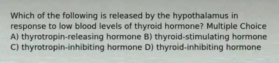 Which of the following is released by the hypothalamus in response to low blood levels of thyroid hormone? Multiple Choice A) thyrotropin-releasing hormone B) thyroid-stimulating hormone C) thyrotropin-inhibiting hormone D) thyroid-inhibiting hormone