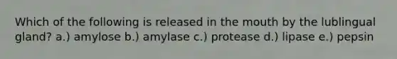 Which of the following is released in the mouth by the lublingual gland? a.) amylose b.) amylase c.) protease d.) lipase e.) pepsin