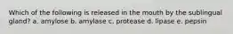 Which of the following is released in the mouth by the sublingual gland? a. amylose b. amylase c. protease d. lipase e. pepsin