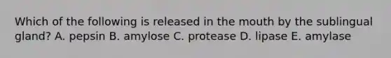 Which of the following is released in the mouth by the sublingual gland? A. pepsin B. amylose C. protease D. lipase E. amylase
