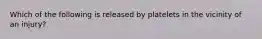 Which of the following is released by platelets in the vicinity of an injury?