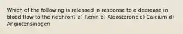 Which of the following is released in response to a decrease in blood flow to the nephron? a) Renin b) Aldosterone c) Calcium d) Angiotensinogen