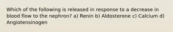 Which of the following is released in response to a decrease in blood flow to the nephron? a) Renin b) Aldosterone c) Calcium d) Angiotensinogen