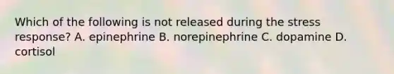 Which of the following is not released during the stress response? A. epinephrine B. norepinephrine C. dopamine D. cortisol