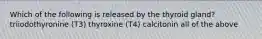 Which of the following is released by the thyroid gland? triiodothyronine (T3) thyroxine (T4) calcitonin all of the above