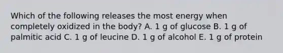 Which of the following releases the most energy when completely oxidized in the body? A. 1 g of glucose B. 1 g of palmitic acid C. 1 g of leucine D. 1 g of alcohol E. 1 g of protein