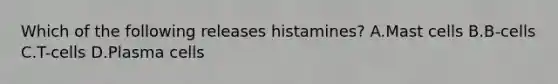 Which of the following releases histamines? A.Mast cells B.B-cells C.T-cells D.Plasma cells