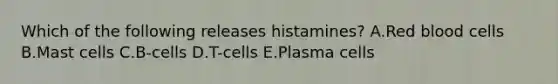 Which of the following releases histamines? A.Red blood cells B.Mast cells C.B-cells D.T-cells E.Plasma cells