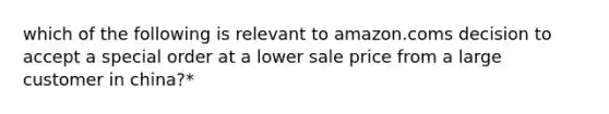 which of the following is relevant to amazon.coms decision to accept a special order at a lower sale price from a large customer in china?*